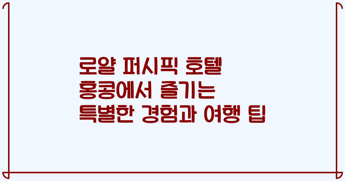 로얄 퍼시픽 호텔 홍콩에서 즐기는 특별한 경험과 여행 팁