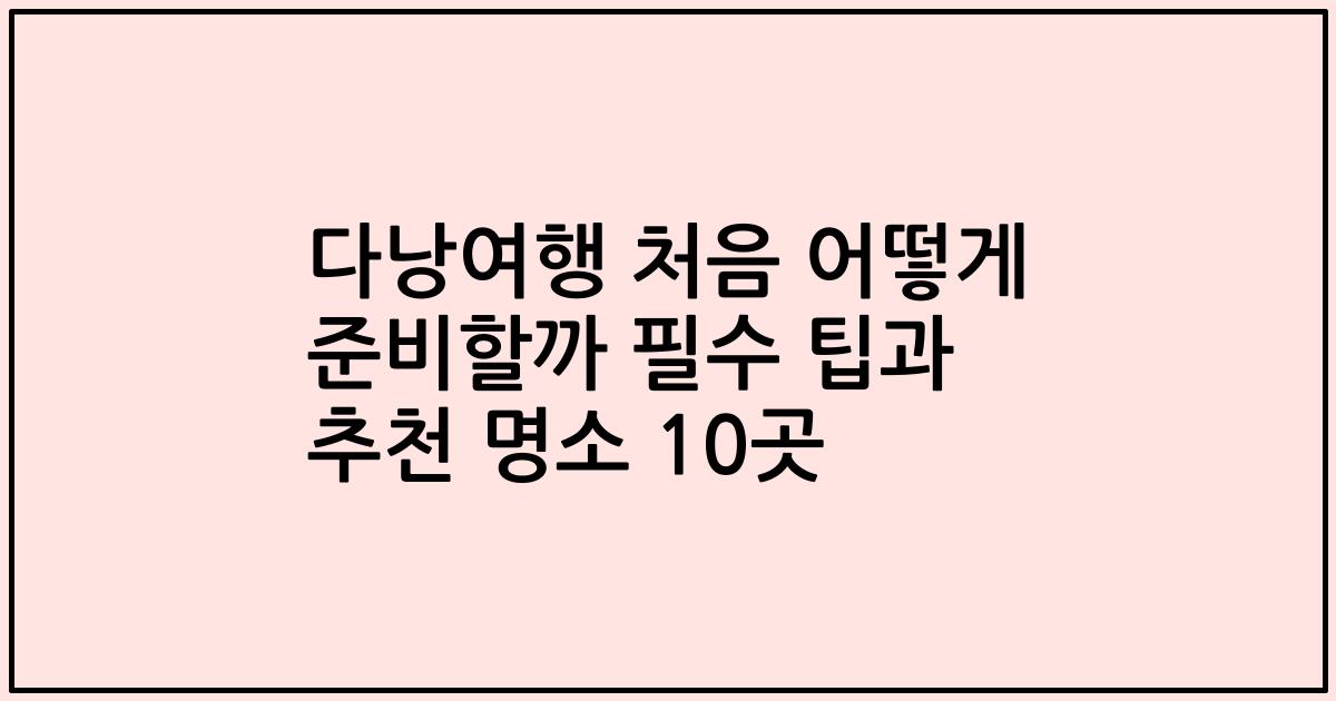다낭여행 처음 어떻게 준비할까 필수 팁과 추천 명소 10곳