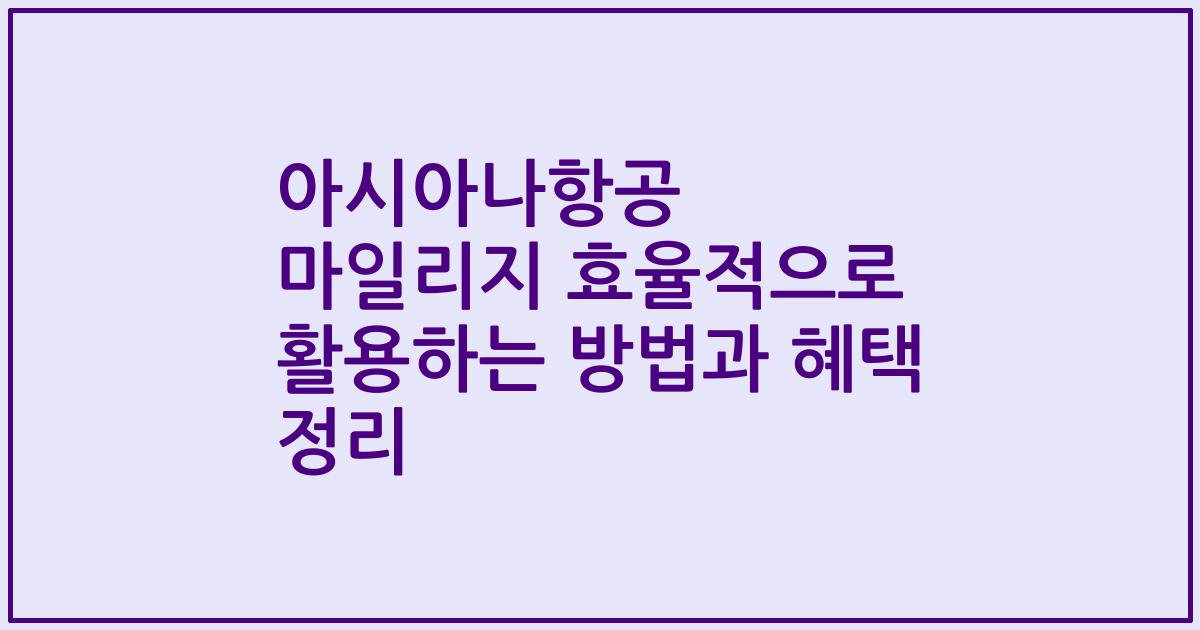 아시아나항공 마일리지 효율적으로 활용하는 방법과 혜택 정리