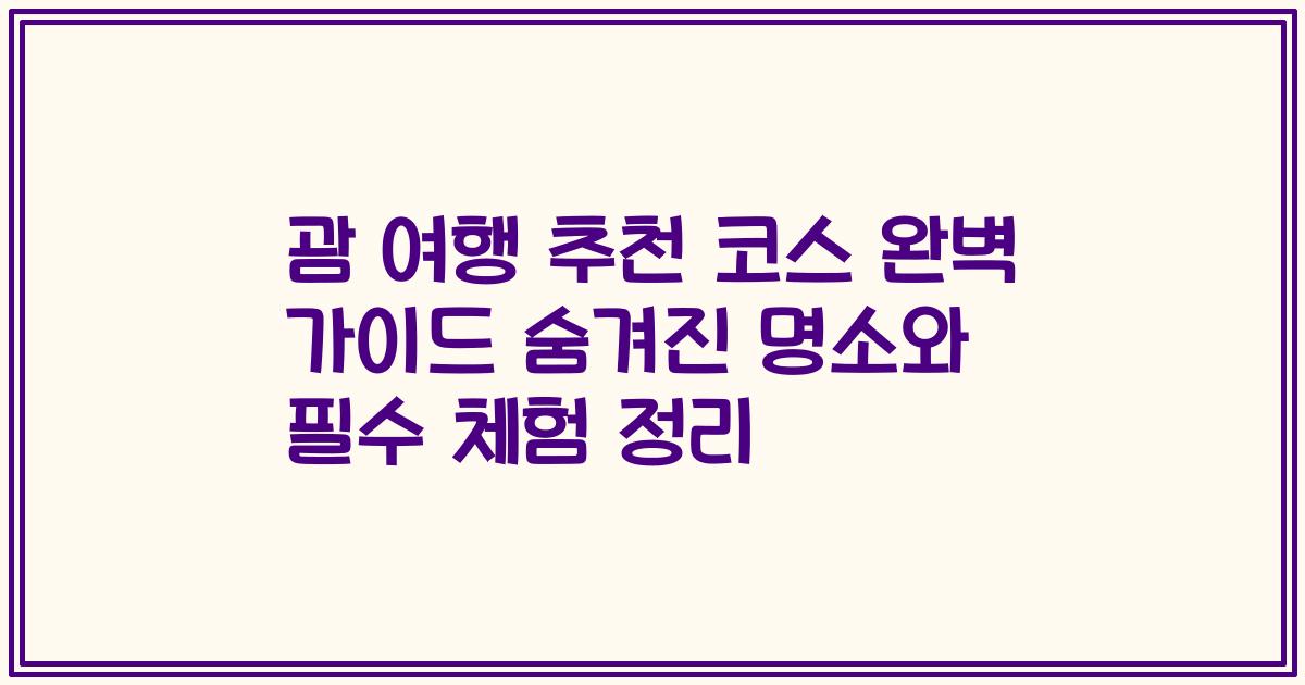 괌 여행 추천 코스 완벽 가이드 숨겨진 명소와 필수 체험 정리