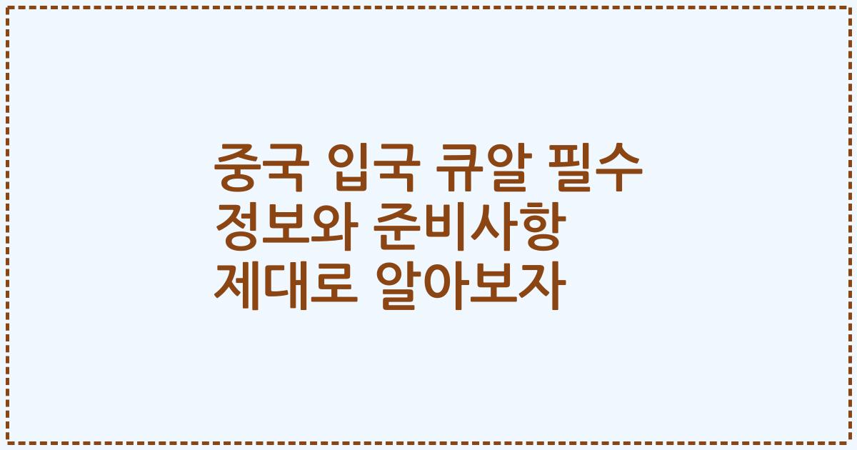 중국 입국 큐알 필수 정보와 준비사항 제대로 알아보자