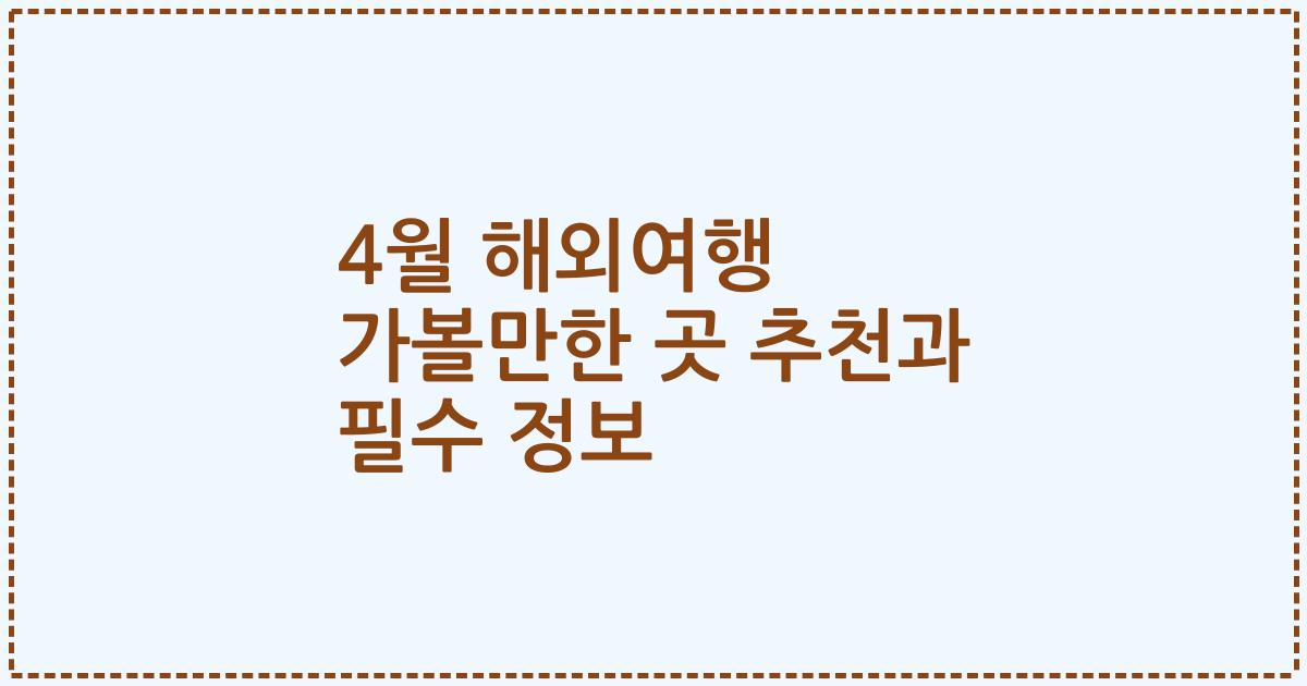 4월 해외여행 가볼만한 곳 추천과 필수 정보