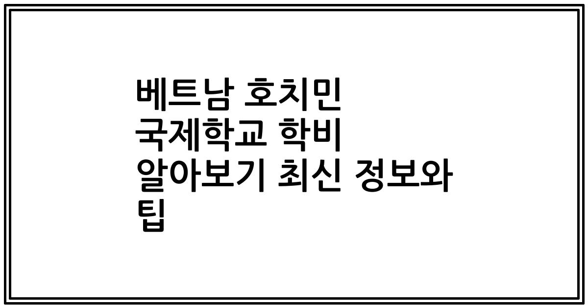 베트남 호치민 국제학교 학비 알아보기 최신 정보와 팁