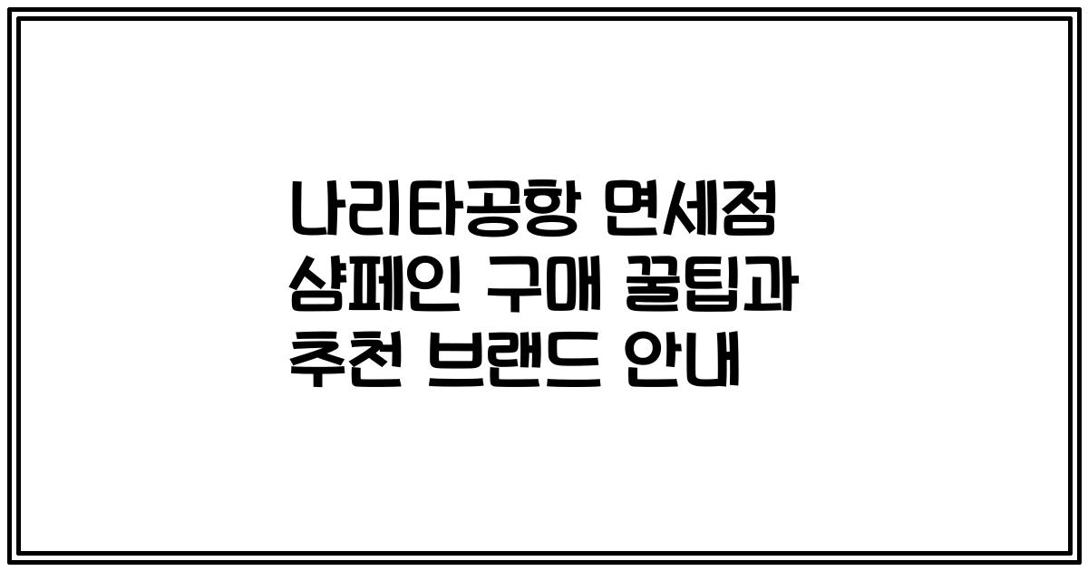 나리타공항 면세점 샴페인 구매 꿀팁과 추천 브랜드 안내