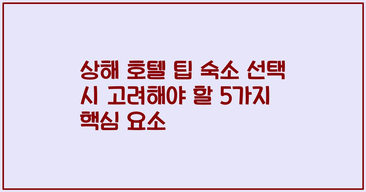 상해 호텔 팁 숙소 선택 시 고려해야 할 5가지 핵심 요소