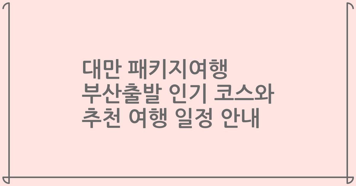 대만 패키지여행 부산출발 인기 코스와 추천 여행 일정 안내