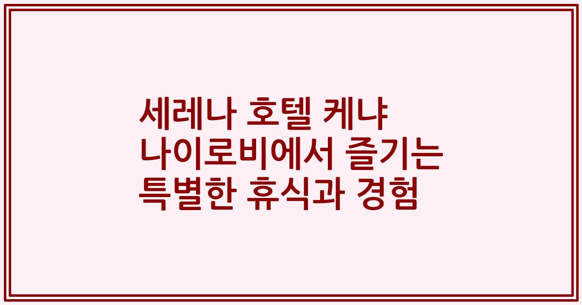 세레나 호텔 케냐 나이로비에서 즐기는 특별한 휴식과 경험