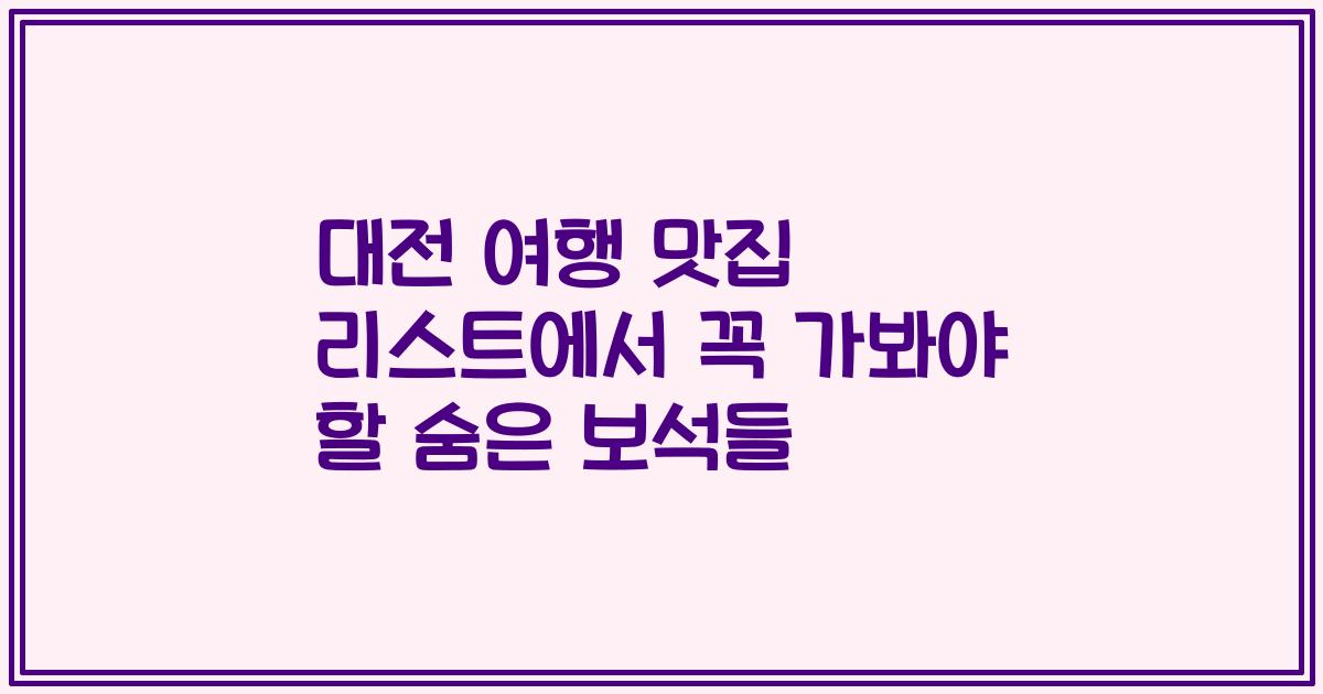 대전 여행 맛집 리스트에서 꼭 가봐야 할 숨은 보석들