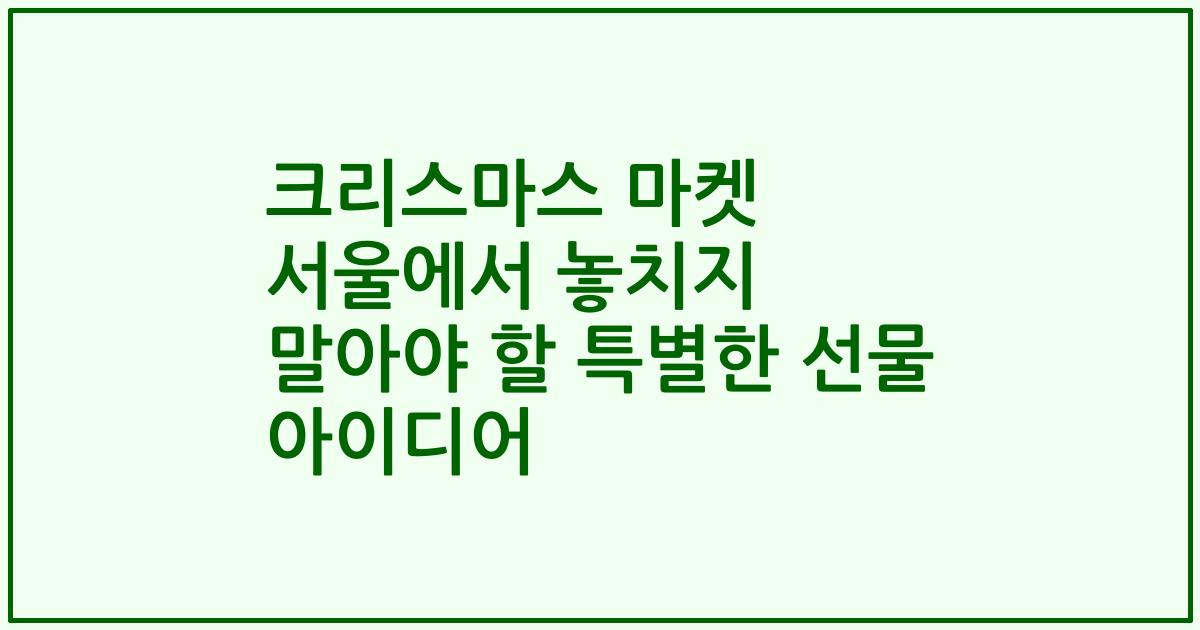 크리스마스 마켓 서울에서 놓치지 말아야 할 특별한 선물 아이디어