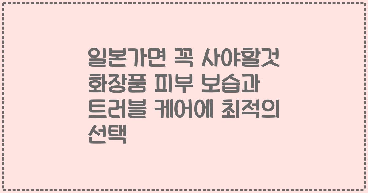일본가면 꼭 사야할것 화장품 피부 보습과 트러블 케어에 최적의 선택