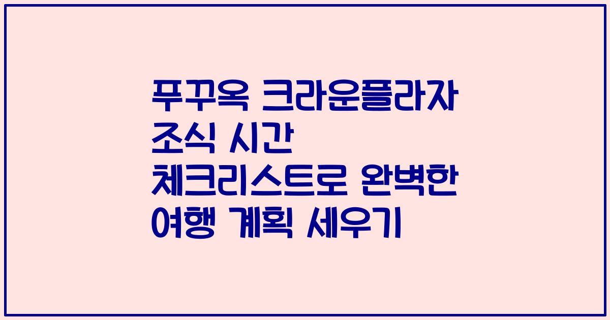 푸꾸옥 크라운플라자 조식 시간 체크리스트로 완벽한 여행 계획 세우기