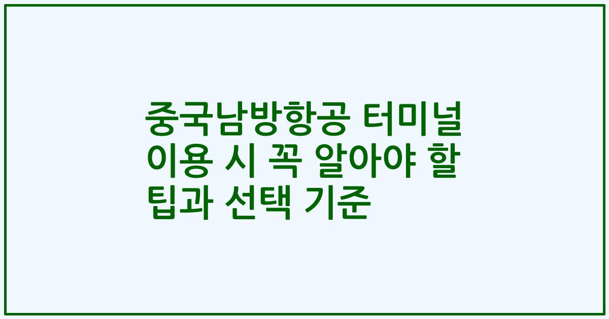 중국남방항공 터미널 이용 시 꼭 알아야 할 팁과 선택 기준
