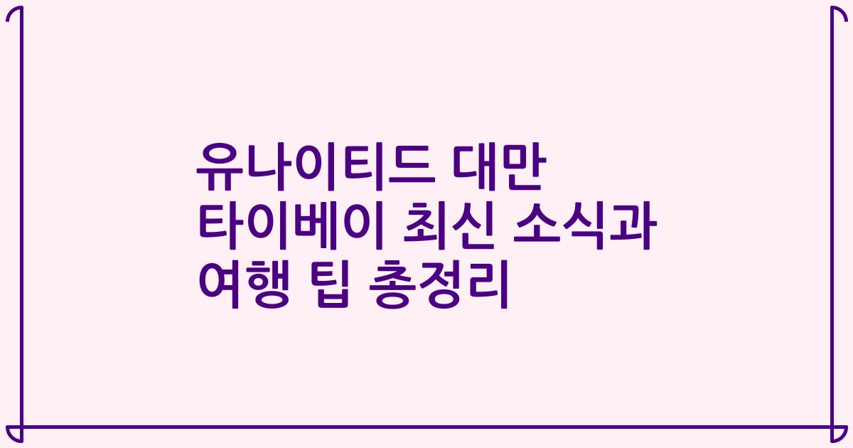 유나이티드 대만 타이베이 최신 소식과 여행 팁 총정리