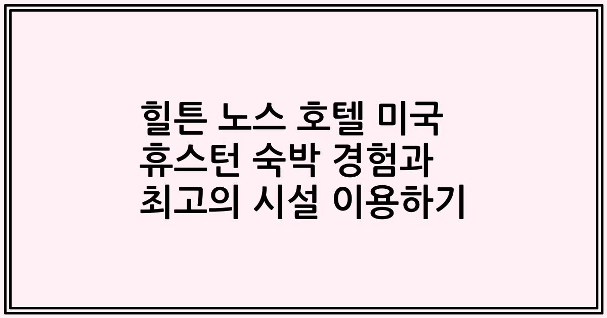 힐튼 노스 호텔 미국 휴스턴 숙박 경험과 최고의 시설 이용하기