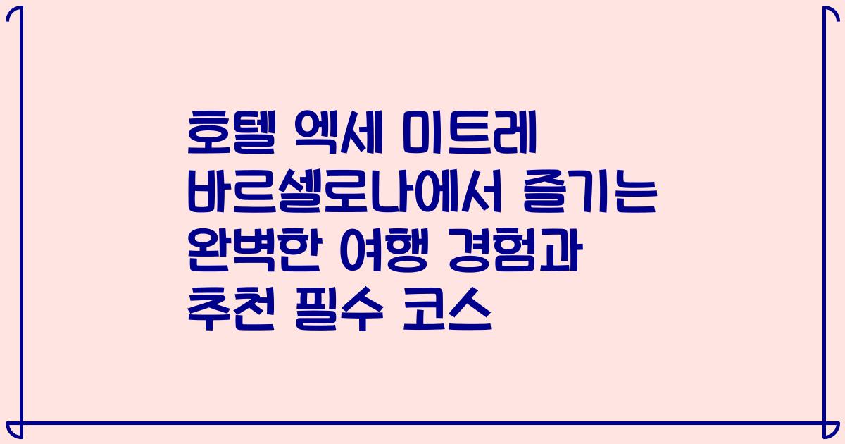 호텔 엑세 미트레 바르셀로나에서 즐기는 완벽한 여행 경험과 추천 필수 코스