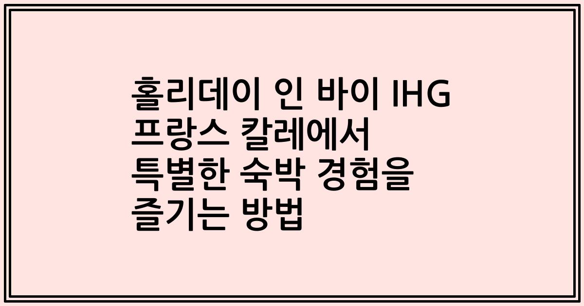 홀리데이 인 바이 IHG 프랑스 칼레에서 특별한 숙박 경험을 즐기는 방법