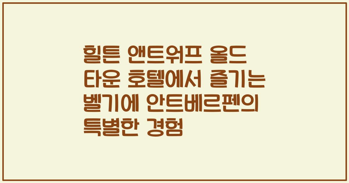 힐튼 앤트워프 올드 타운 호텔에서 즐기는 벨기에 안트베르펜의 특별한 경험