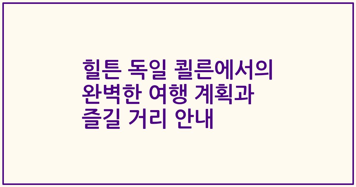 힐튼 독일 쾰른에서의 완벽한 여행 계획과 즐길 거리 안내