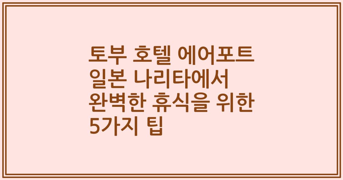 토부 호텔 에어포트 일본 나리타에서 완벽한 휴식을 위한 5가지 팁