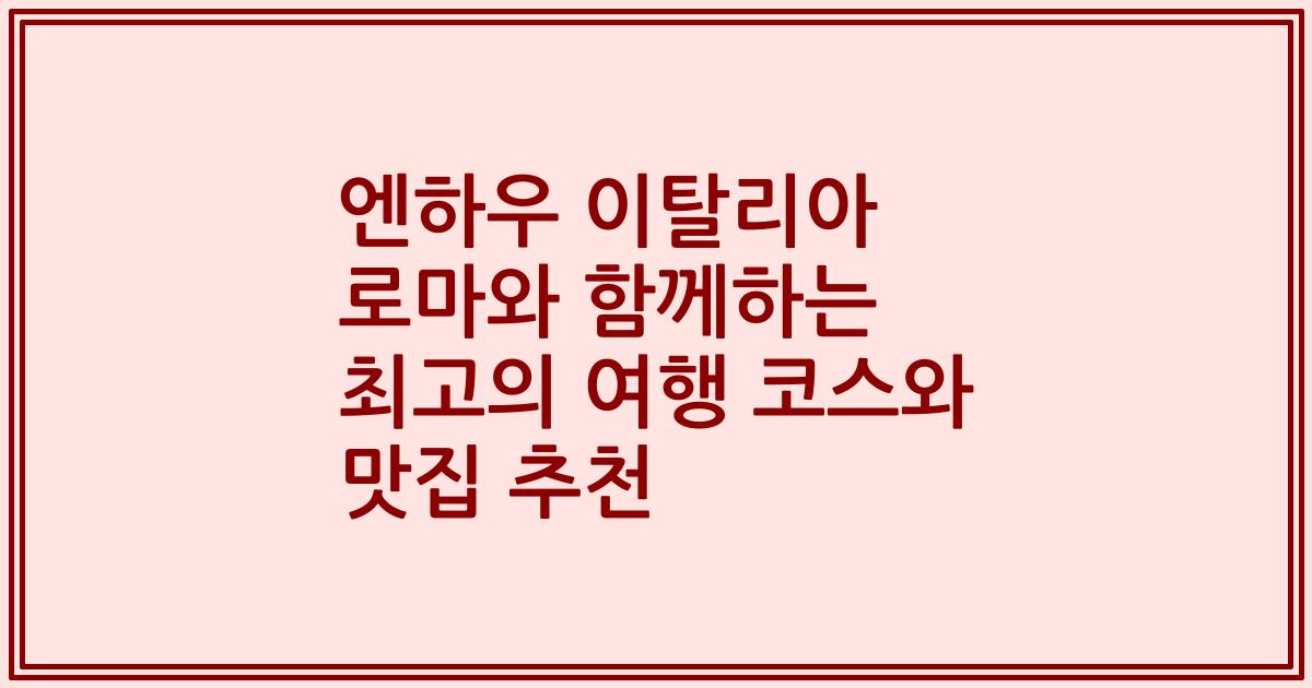 엔하우 이탈리아 로마와 함께하는 최고의 여행 코스와 맛집 추천