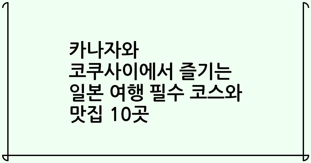 카나자와 코쿠사이에서 즐기는 일본 여행 필수 코스와 맛집 10곳