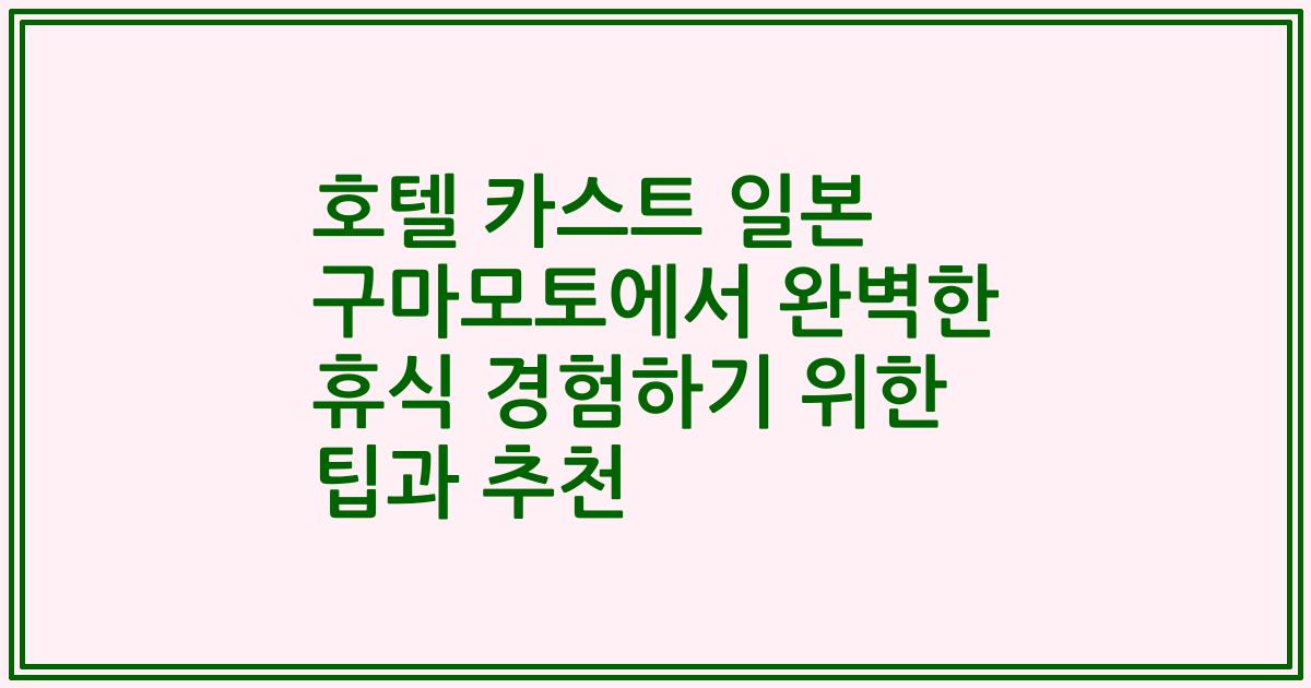 호텔 카스트 일본 구마모토에서 완벽한 휴식 경험하기 위한 팁과 추천