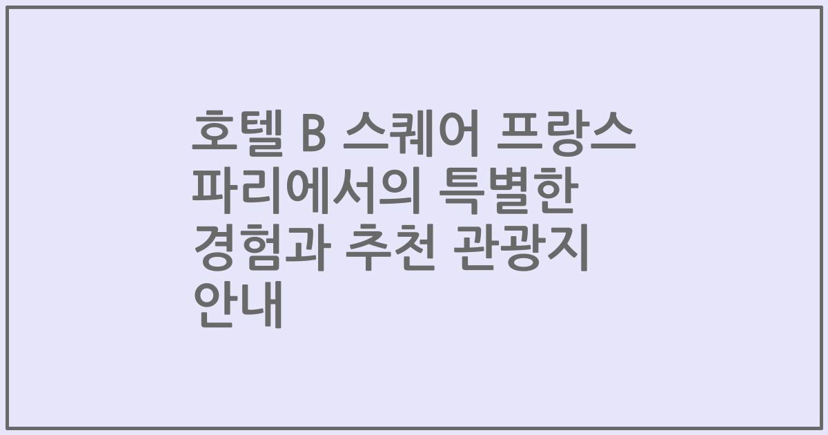 호텔 B 스퀘어 프랑스 파리에서의 특별한 경험과 추천 관광지 안내