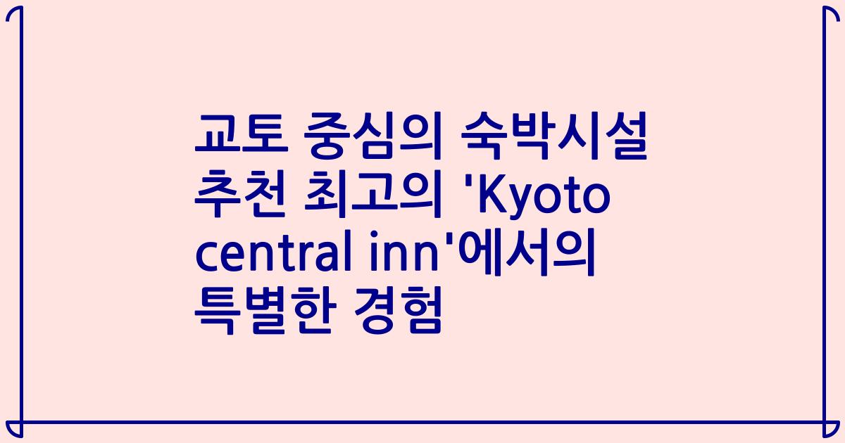 교토 중심의 숙박시설 추천 최고의 'Kyoto central inn'에서의 특별한 경험