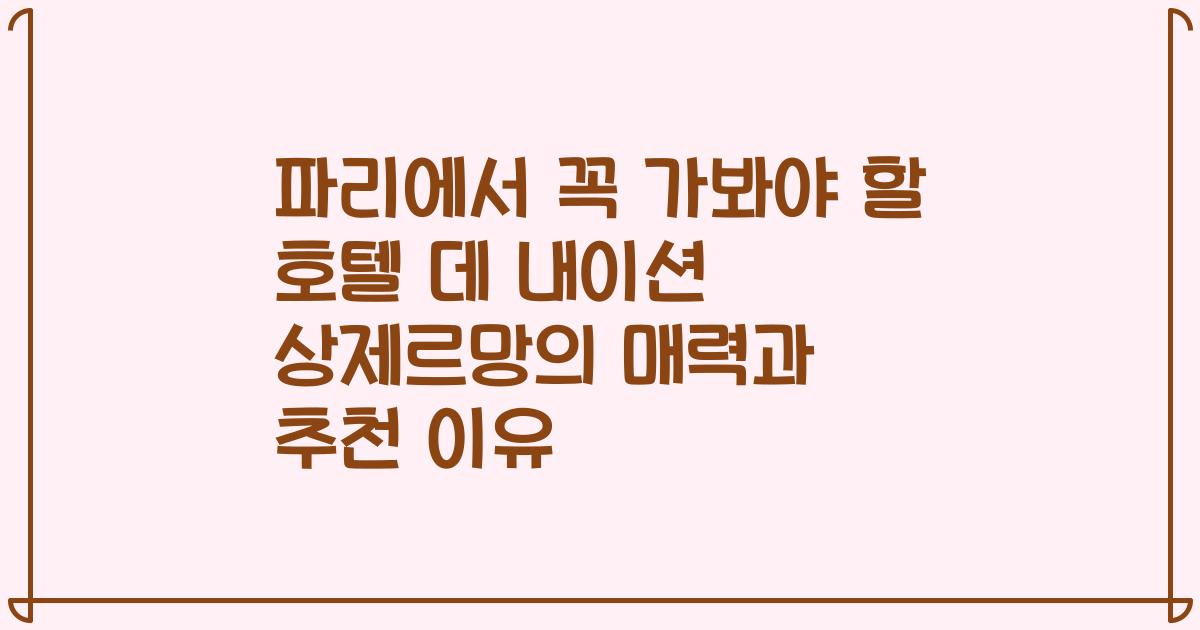 파리에서 꼭 가봐야 할 호텔 데 내이션 상제르망의 매력과 추천 이유