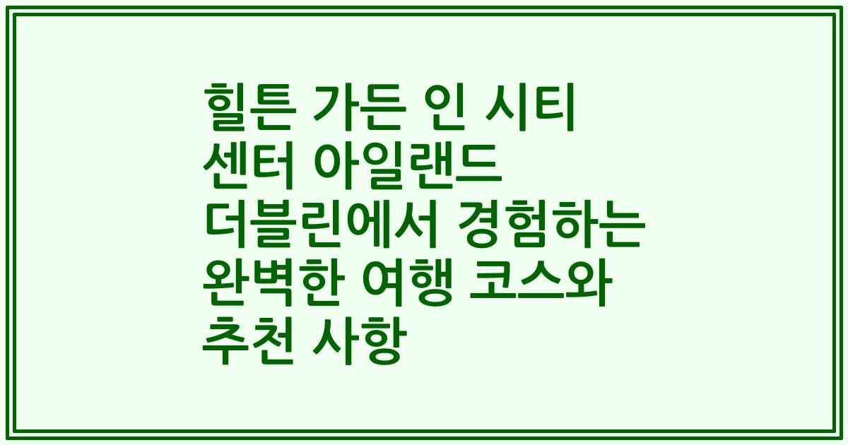 힐튼 가든 인 시티 센터 아일랜드 더블린에서 경험하는 완벽한 여행 코스와 추천 사항