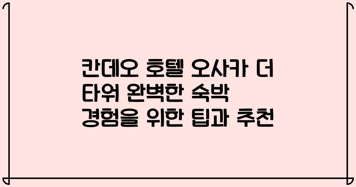 칸데오 호텔 오사카 더 타워 완벽한 숙박 경험을 위한 팁과 추천