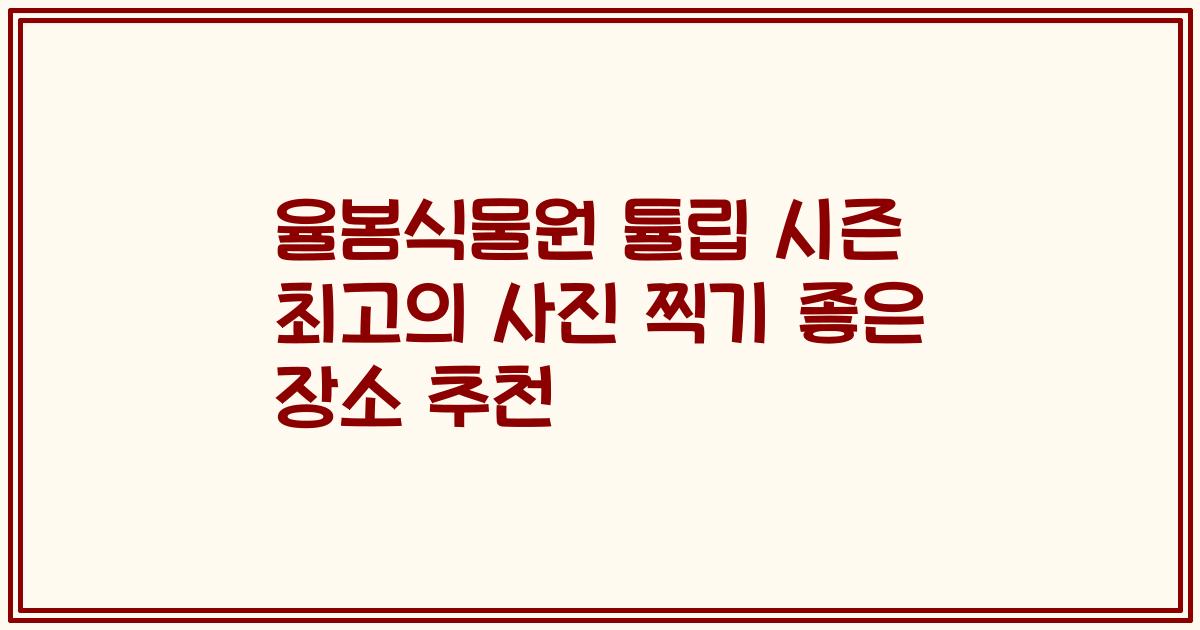 율봄식물원 튤립 시즌 최고의 사진 찍기 좋은 장소 추천