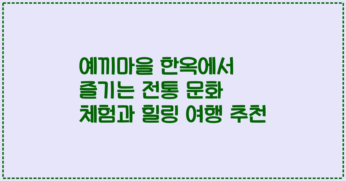 예끼마을 한옥에서 즐기는 전통 문화 체험과 힐링 여행 추천
