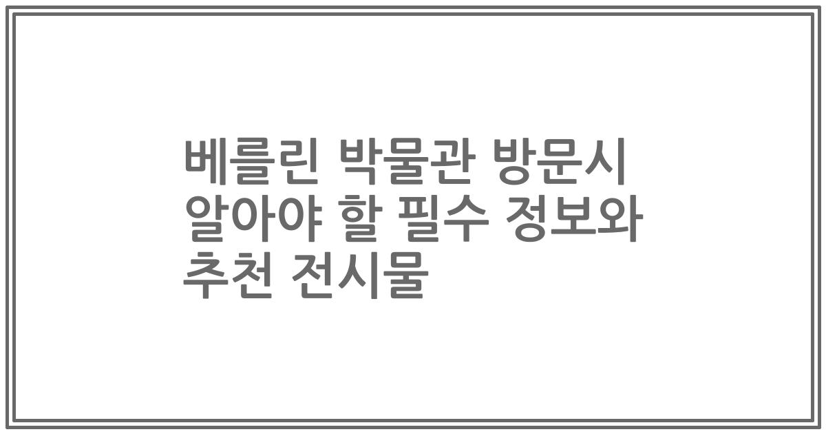 베를린 박물관 방문시 알아야 할 필수 정보와 추천 전시물