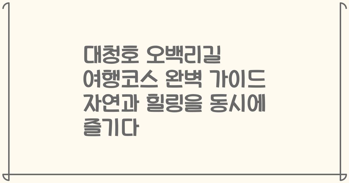 대청호 오백리길 여행코스 완벽 가이드 자연과 힐링을 동시에 즐기다