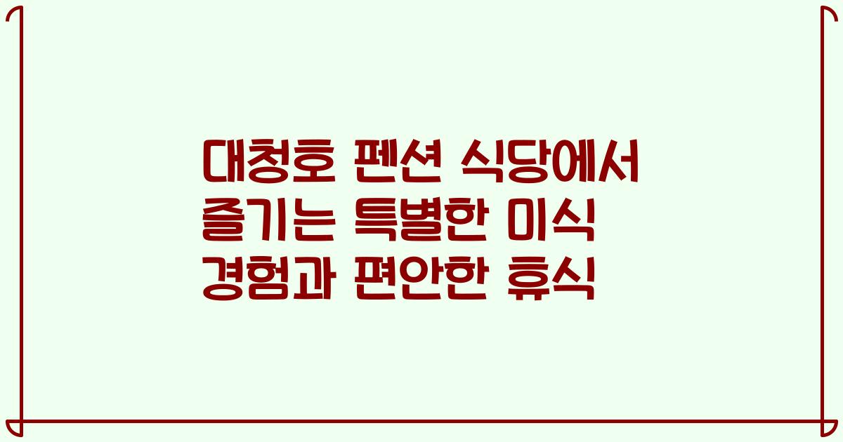 대청호 펜션 식당에서 즐기는 특별한 미식 경험과 편안한 휴식