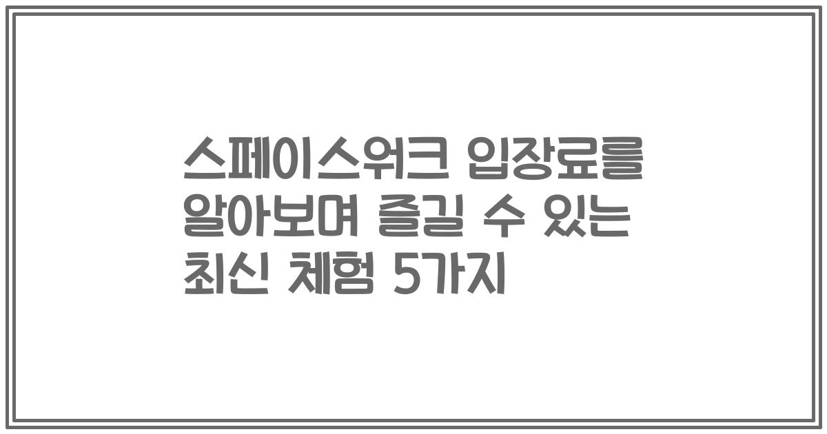 스페이스워크 입장료를 알아보며 즐길 수 있는 최신 체험 5가지