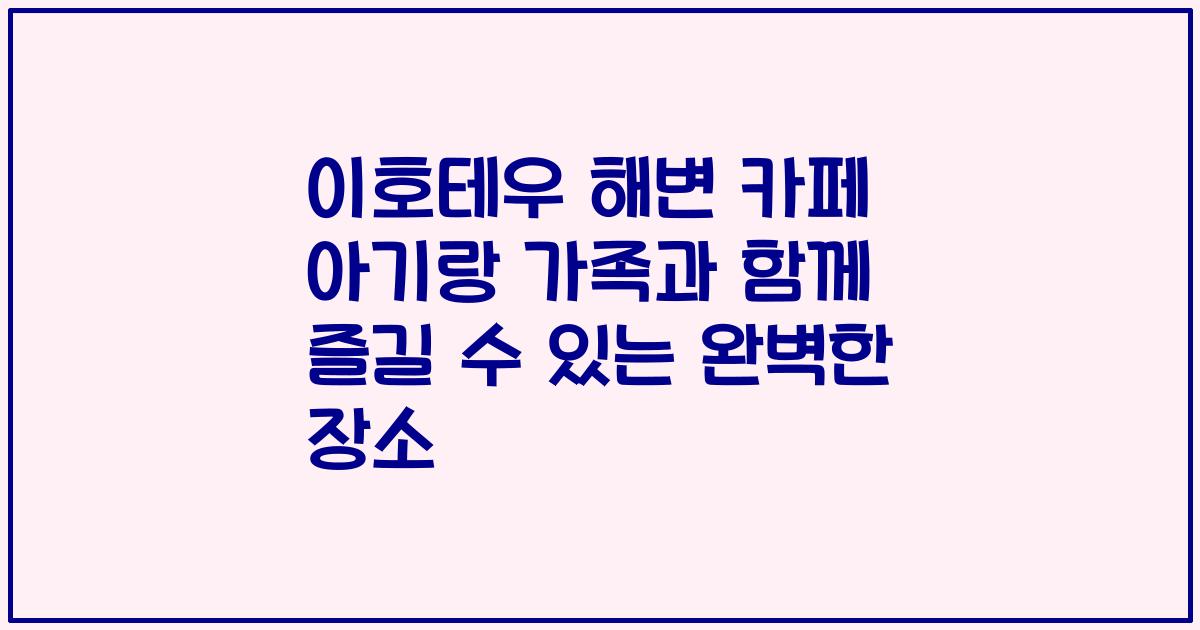 이호테우 해변 카페 아기랑 가족과 함께 즐길 수 있는 완벽한 장소