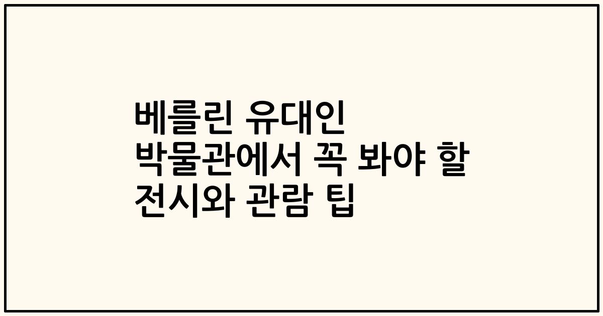 베를린 유대인 박물관에서 꼭 봐야 할 전시와 관람 팁