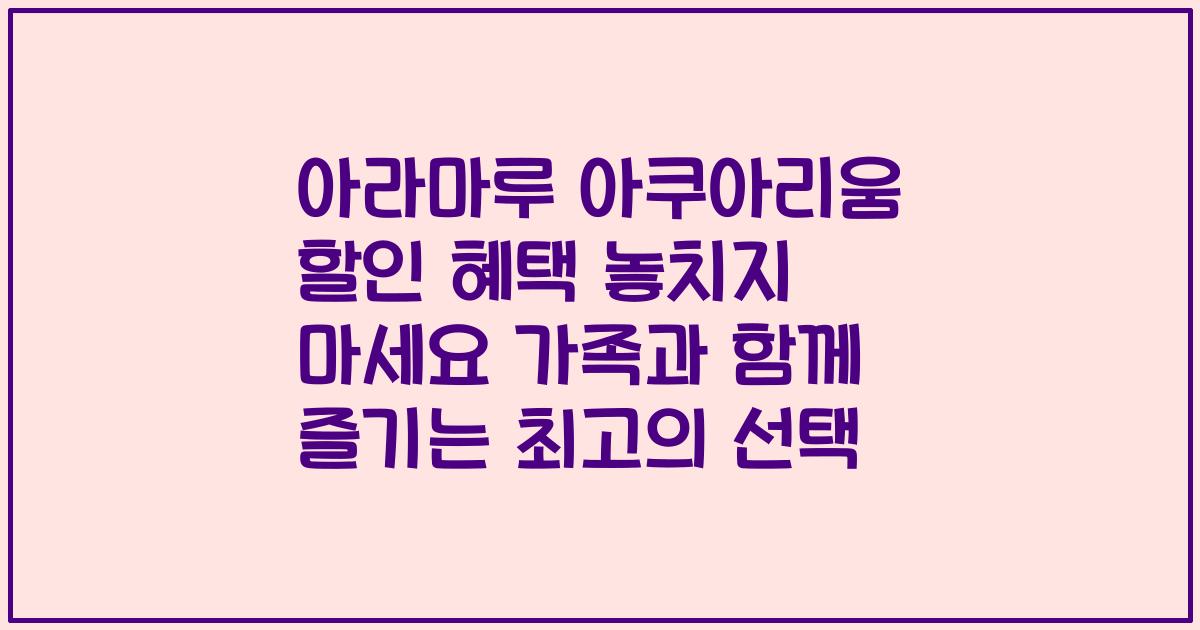 아라마루 아쿠아리움 할인 혜택 놓치지 마세요 가족과 함께 즐기는 최고의 선택