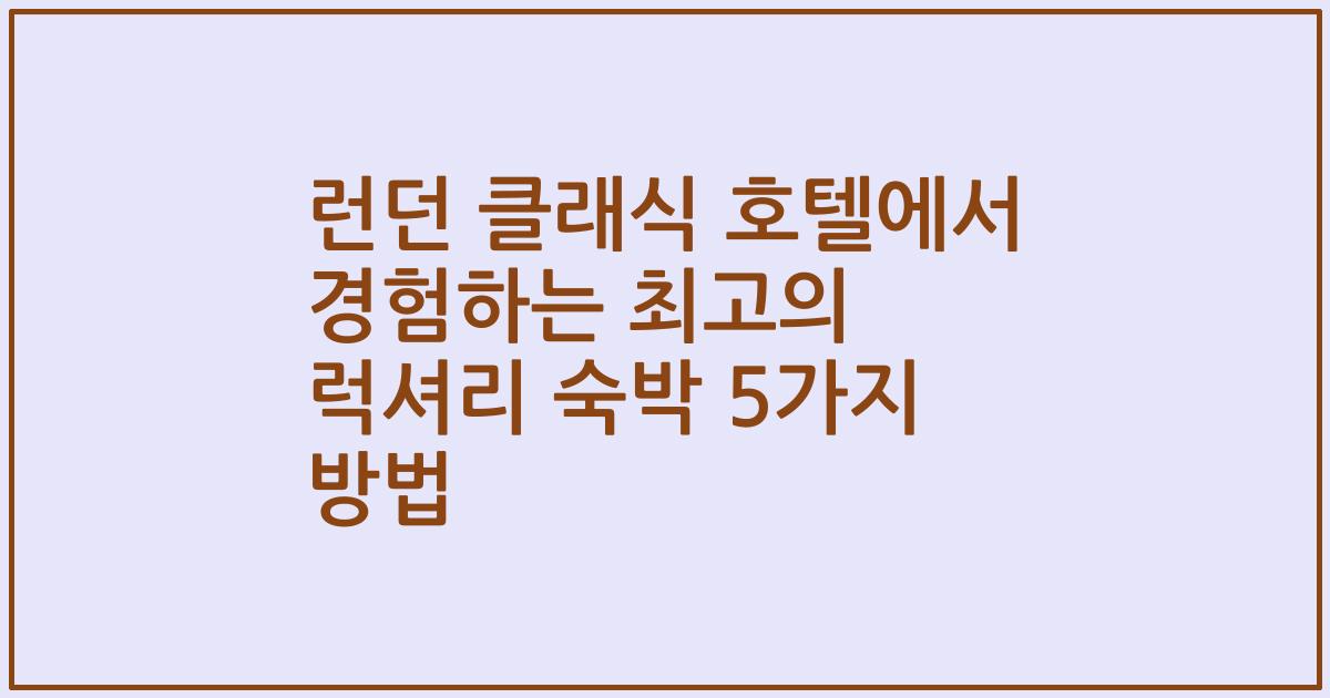 런던 클래식 호텔에서 경험하는 최고의 럭셔리 숙박 5가지 방법