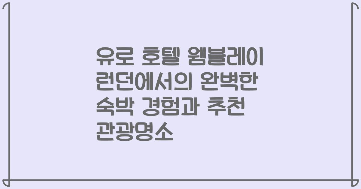 유로 호텔 웸블레이 런던에서의 완벽한 숙박 경험과 추천 관광명소