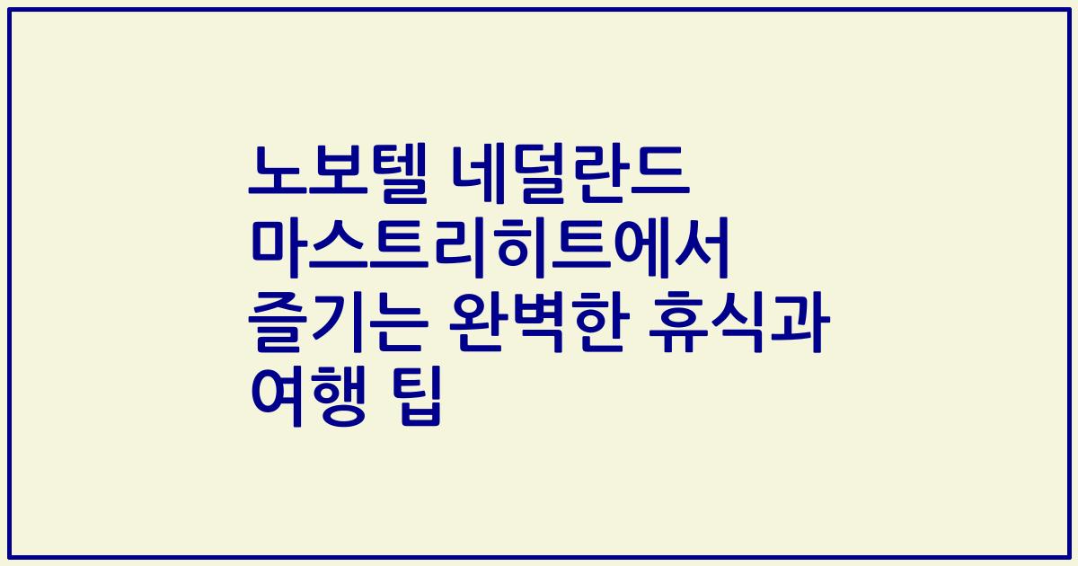 노보텔 네덜란드 마스트리히트에서 즐기는 완벽한 휴식과 여행 팁