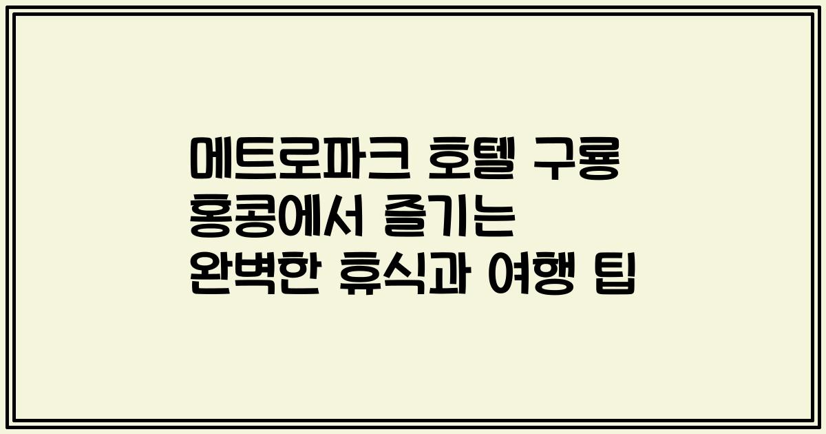 메트로파크 호텔 구룡 홍콩에서 즐기는 완벽한 휴식과 여행 팁