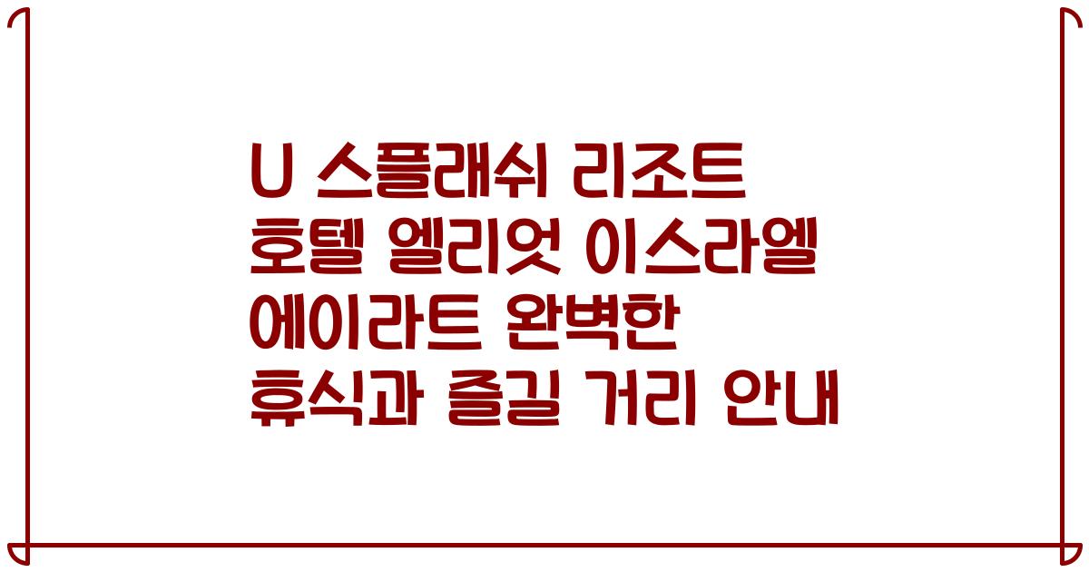 U 스플래쉬 리조트 호텔 엘리엇 이스라엘 에이라트 완벽한 휴식과 즐길 거리 안내