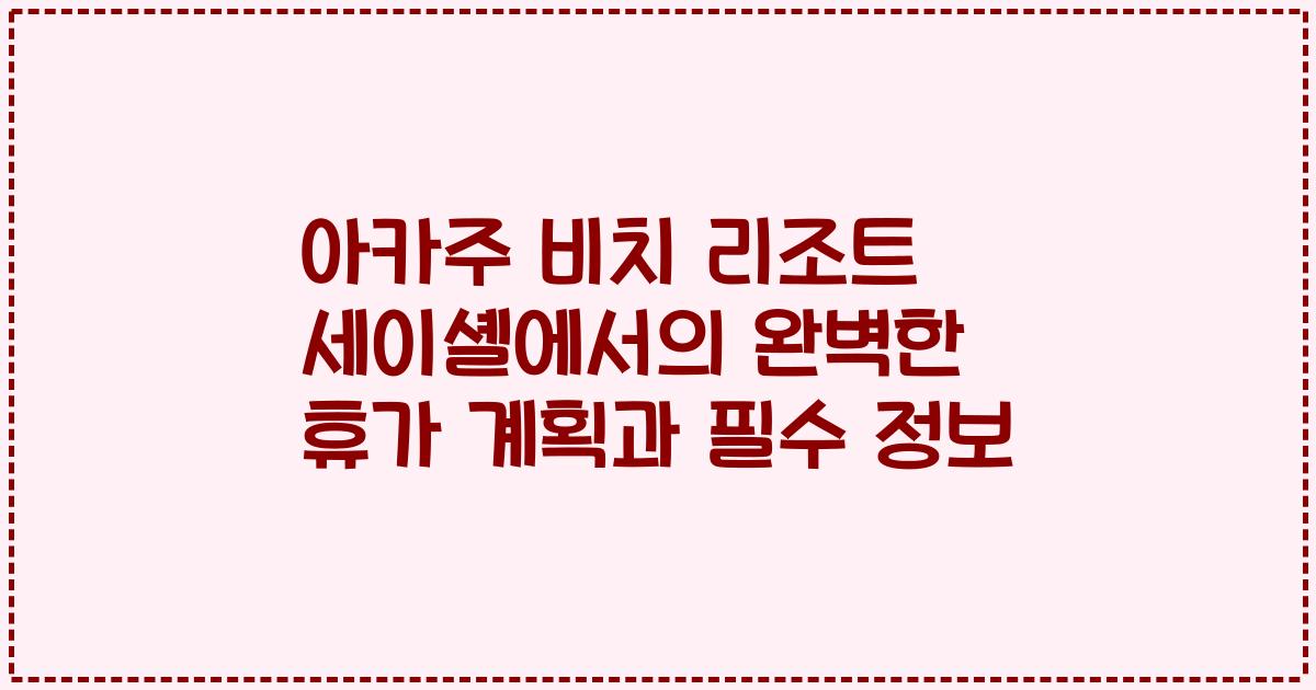아카주 비치 리조트 세이셸에서의 완벽한 휴가 계획과 필수 정보