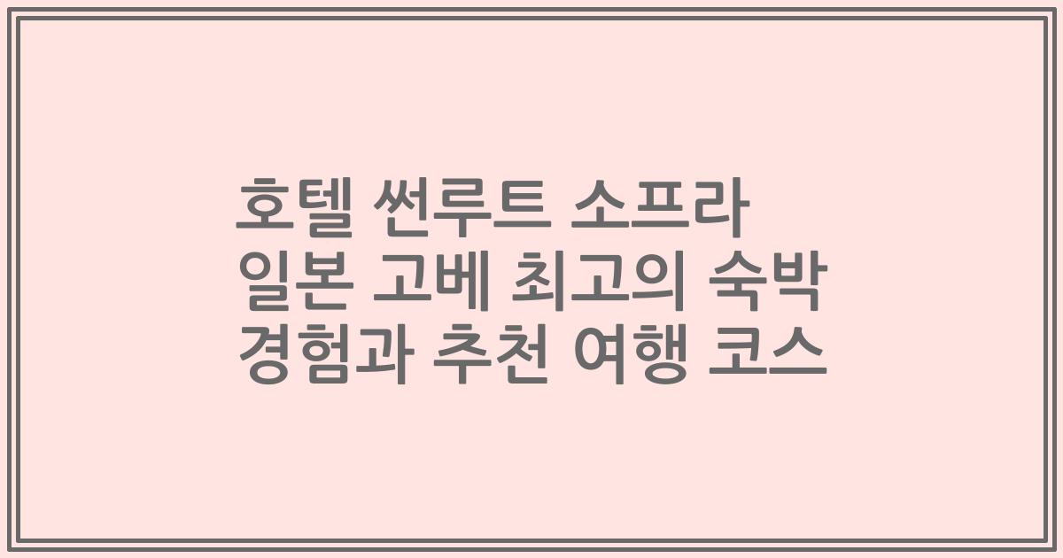 호텔 썬루트 소프라 일본 고베 최고의 숙박 경험과 추천 여행 코스