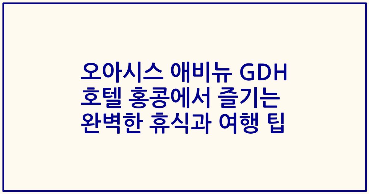 오아시스 애비뉴 GDH 호텔 홍콩에서 즐기는 완벽한 휴식과 여행 팁