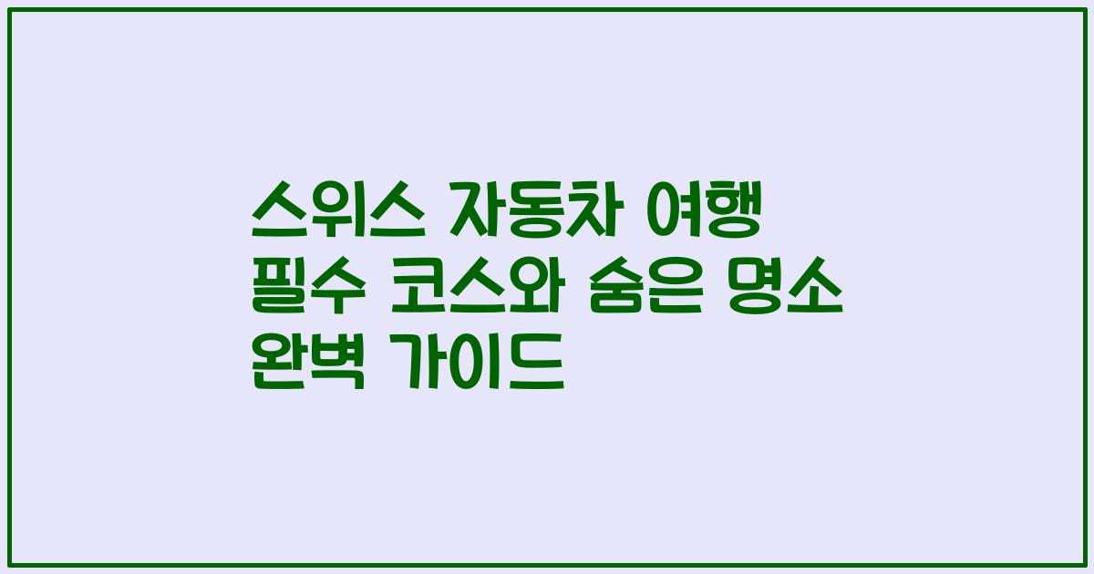 스위스 자동차 여행 필수 코스와 숨은 명소 완벽 가이드