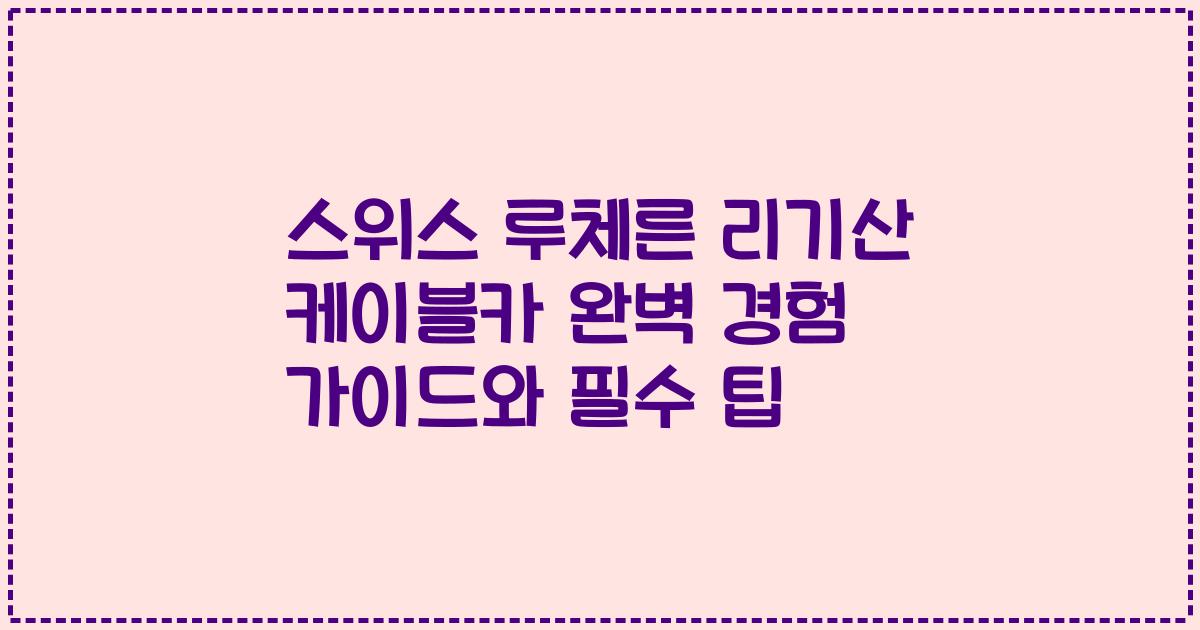 스위스 루체른 리기산 케이블카 완벽 경험 가이드와 필수 팁